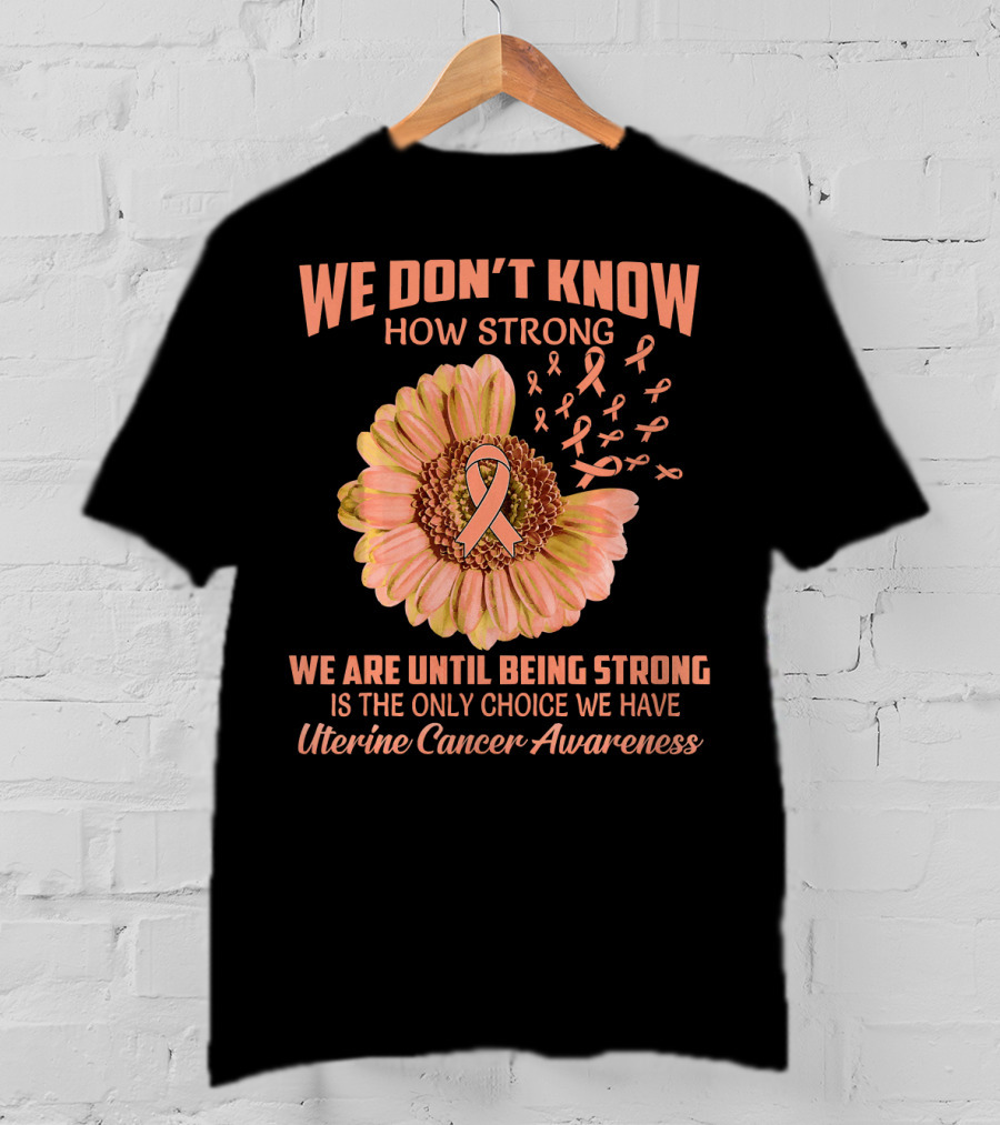 We Don't Know How Strong We Are Until Being Strong Is The Only Choice We Have Uterine Cancer Awareness T-Shirt