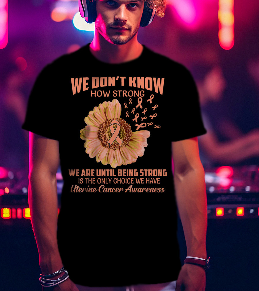 We Don't Know How Strong We Are Until Being Strong Is The Only Choice We Have Uterine Cancer Awareness T-Shirt