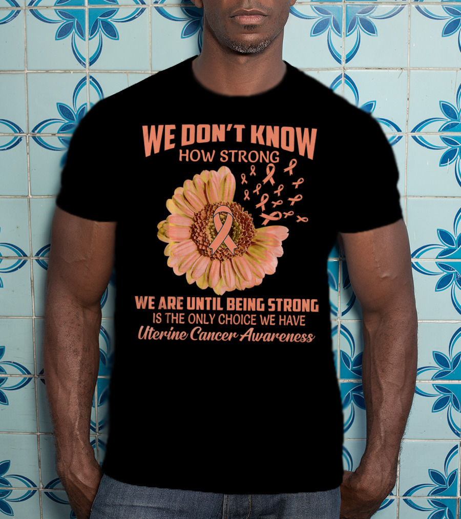 We Don't Know How Strong We Are Until Being Strong Is The Only Choice We Have Uterine Cancer Awareness T-Shirt