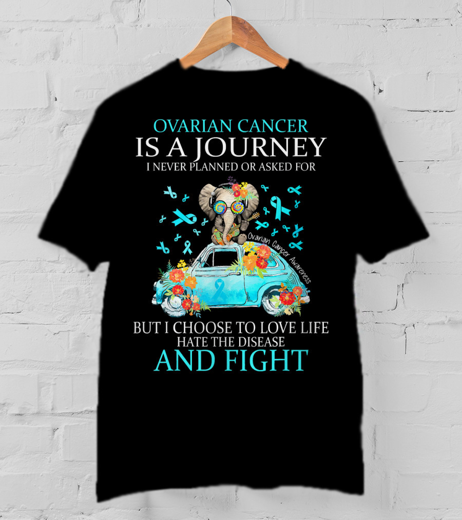 Ovarian Cancer Is A Journey I Never Planned Or Asked For But I Choose To Love Life Hate The Disease And Fight Ovarian Cancer Awareness T-Shirt