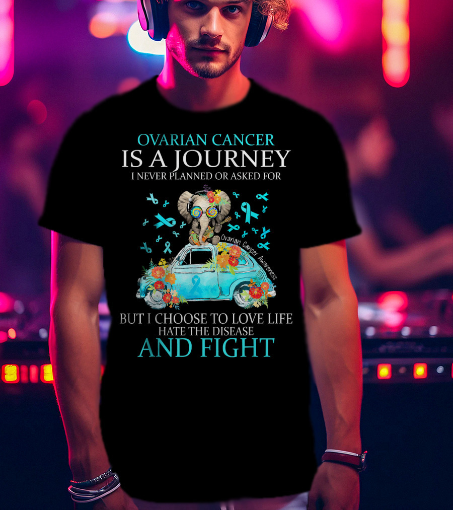 Ovarian Cancer Is A Journey I Never Planned Or Asked For But I Choose To Love Life Hate The Disease And Fight Ovarian Cancer Awareness T-Shirt