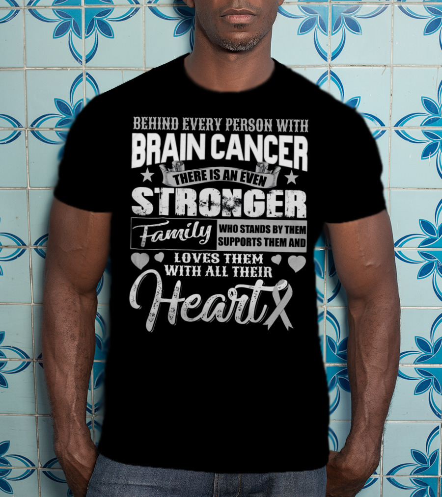 Behind Every Person With BRAIN CANCER There Is An Even Stronger Family Who Stands By Them Supports Them And Loves Them With All Their Heart T-Shirt
