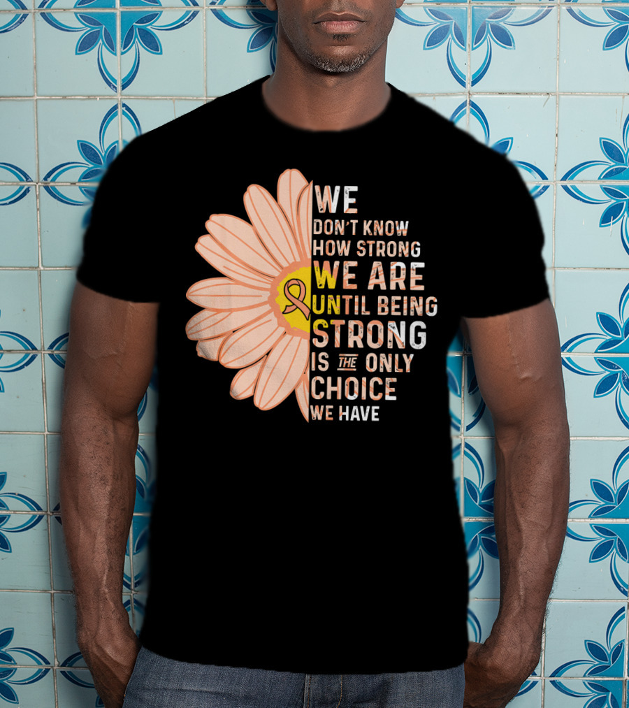 Endometrial Cancer Awareness We Don't Know How Strong We Are Until Being Strong Is The Only Choice We Have T-Shirt