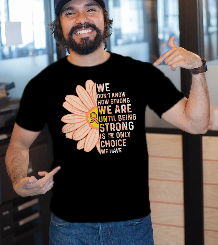 Endometrial Cancer Awareness We Don't Know How Strong We Are Until Being Strong Is The Only Choice We Have T-Shirt
