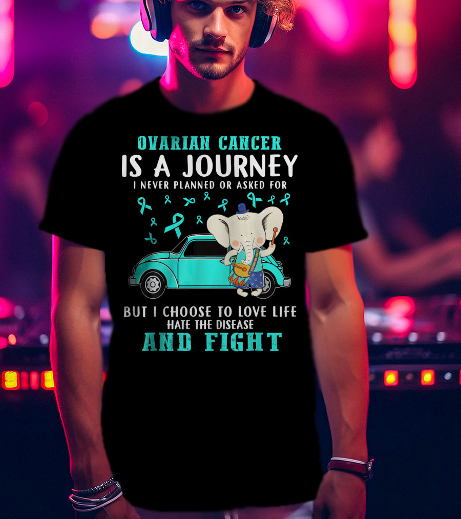 Ovarian Cancer Is A Journey I Never Planned Or Asked For But I Choose To Love Life Hate The Disease And Fight T-Shirt