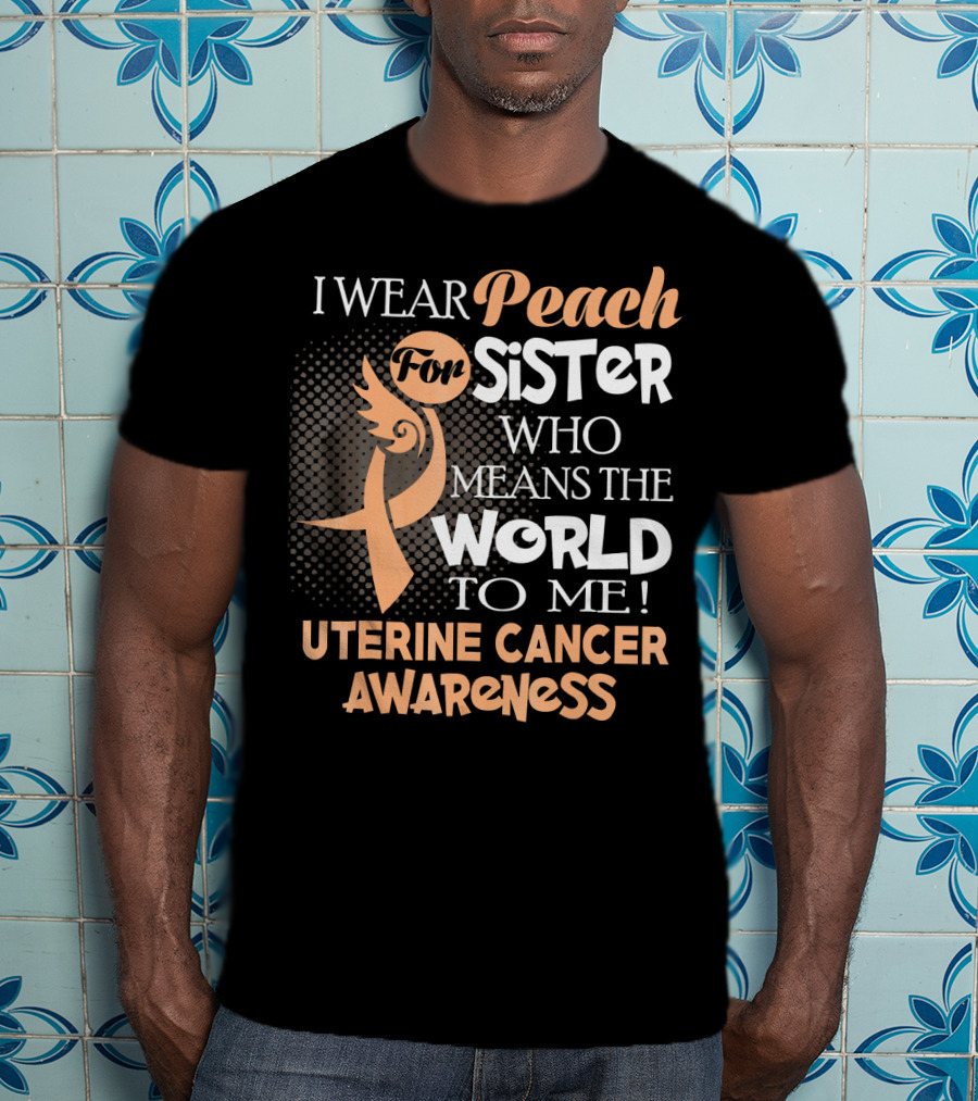 I Wear Peach For Sister Who Means The World To Me Uterine Cancer Awareness T-Shirt
