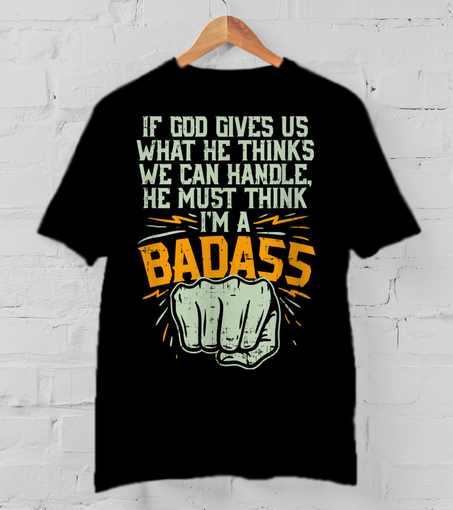 If God Gives Us What He Thinks We Can Handle He Must Think I'm A Badass Fist T-Shirt