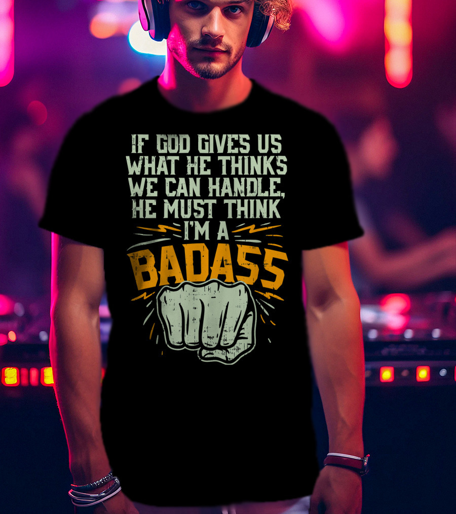 If God Gives Us What He Thinks We Can Handle He Must Think I'm A Badass Fist T-Shirt