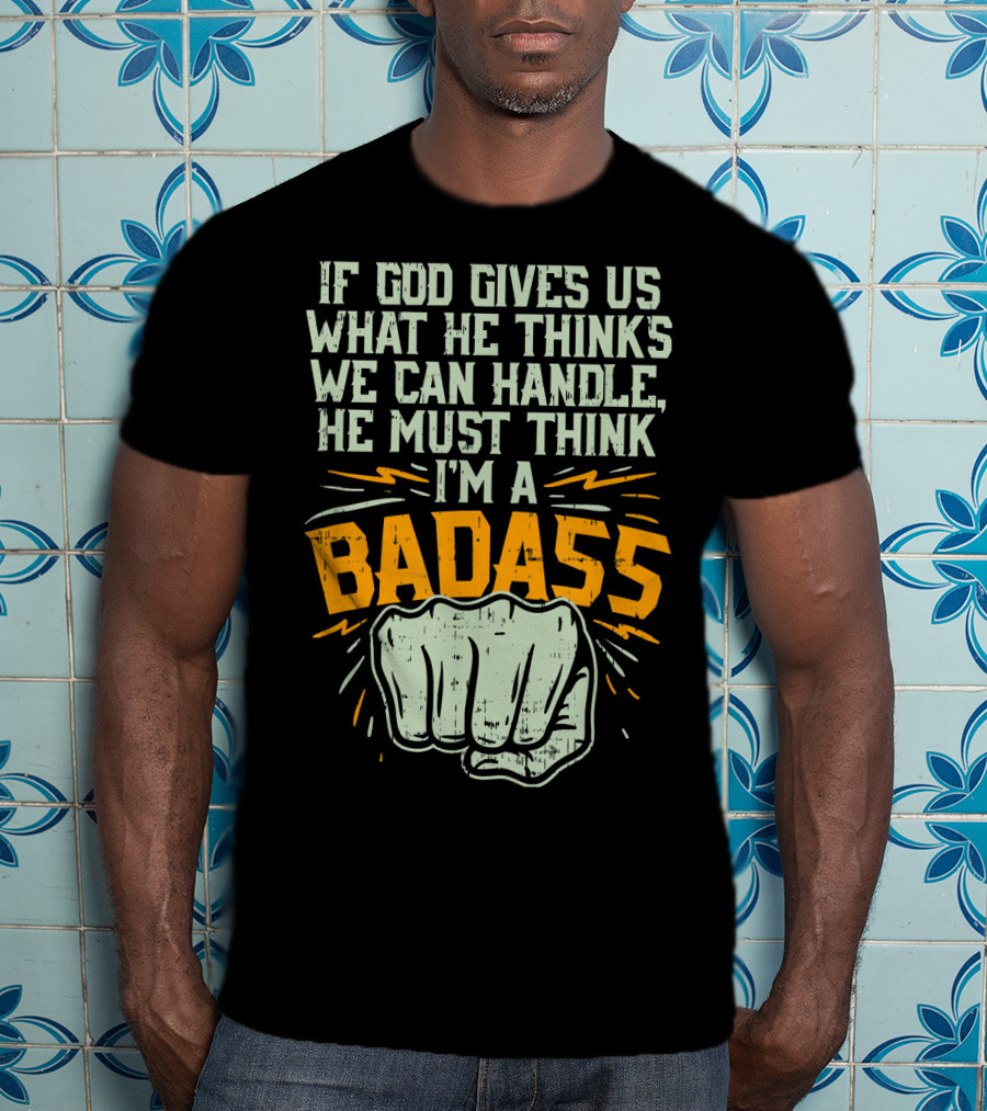 If God Gives Us What He Thinks We Can Handle He Must Think I'm A Badass Fist T-Shirt