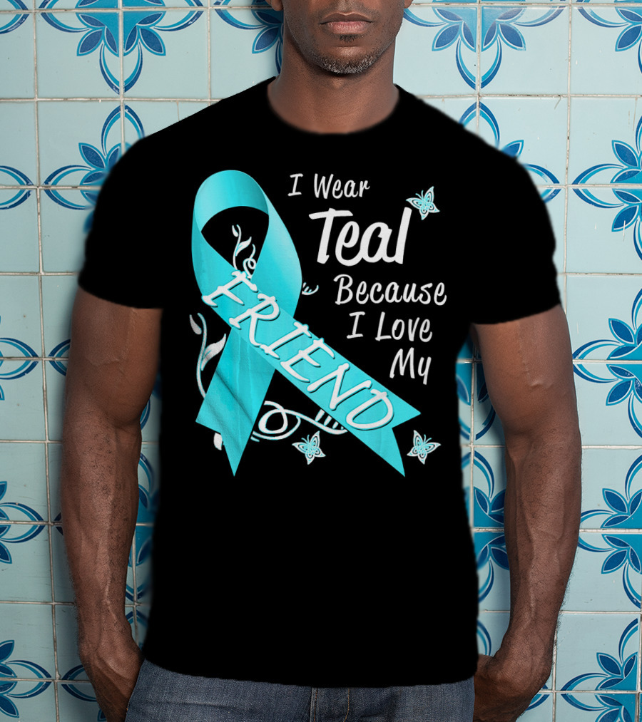 I Wear Teal Because I Love My Friend Ovarian Cancer Awareness T-Shirt