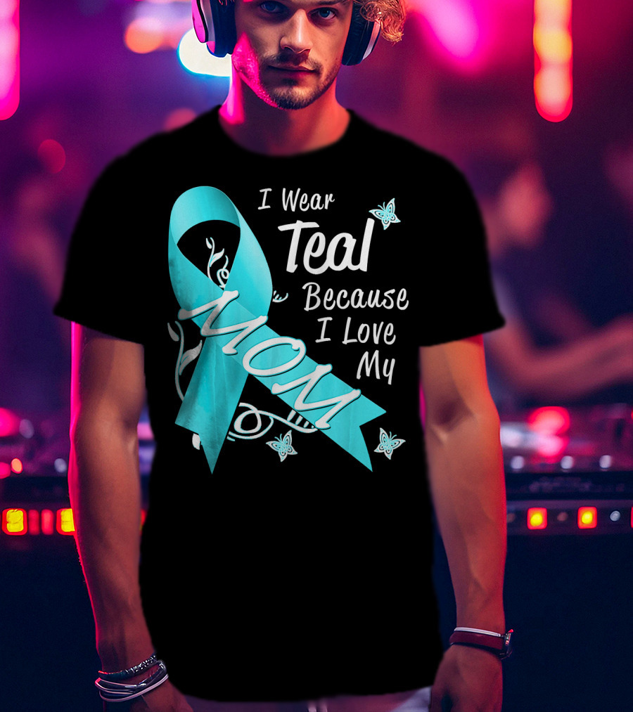 I Wear Teal Because I Love My Mom Ovarian Cancer Awareness T-Shirt