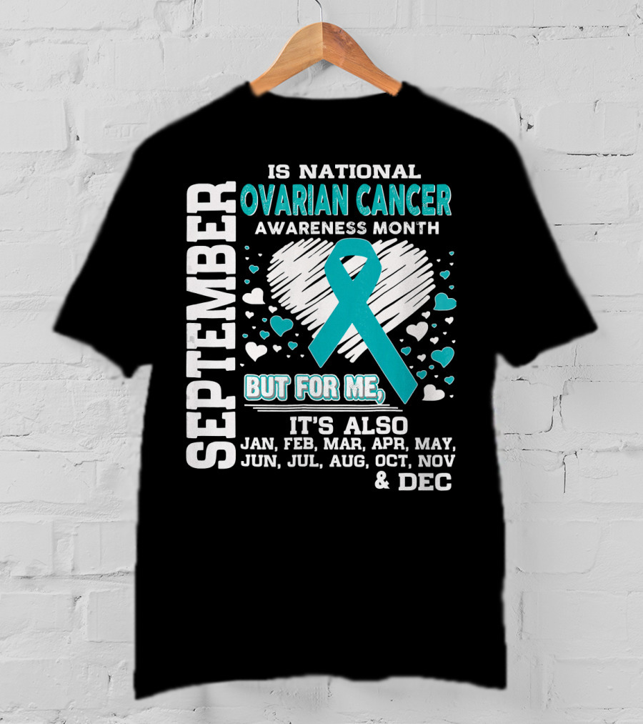 September Is National Ovarian Cancer Awareness Month But For Me It's Also Jan Feb Mar Apr May Jun Jul Aug Oct Nov And Dec T-Shirt