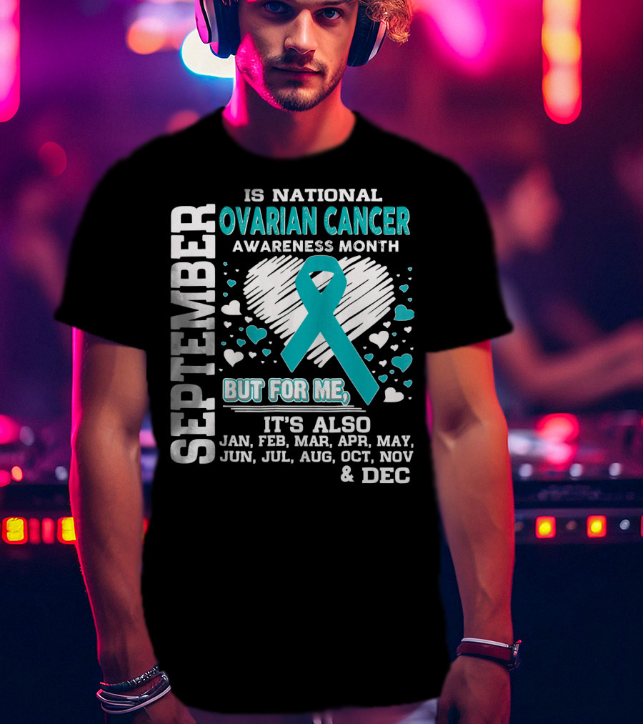 September Is National Ovarian Cancer Awareness Month But For Me It's Also Jan Feb Mar Apr May Jun Jul Aug Oct Nov And Dec T-Shirt