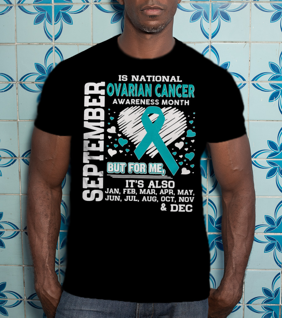 September Is National Ovarian Cancer Awareness Month But For Me It's Also Jan Feb Mar Apr May Jun Jul Aug Oct Nov And Dec T-Shirt