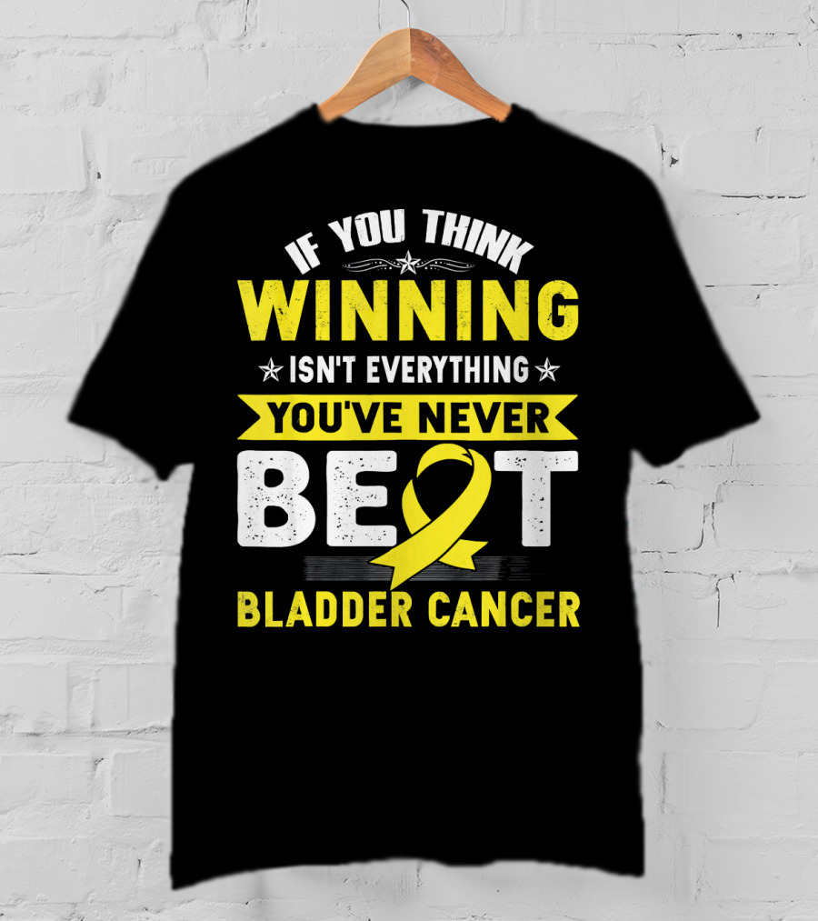 If You Think Winning Isn't Everything You've Never Beat Bladder Cancer T-Shirt