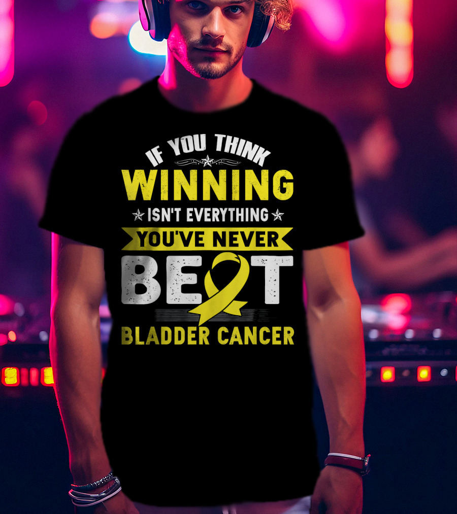 If You Think Winning Isn't Everything You've Never Beat Bladder Cancer T-Shirt