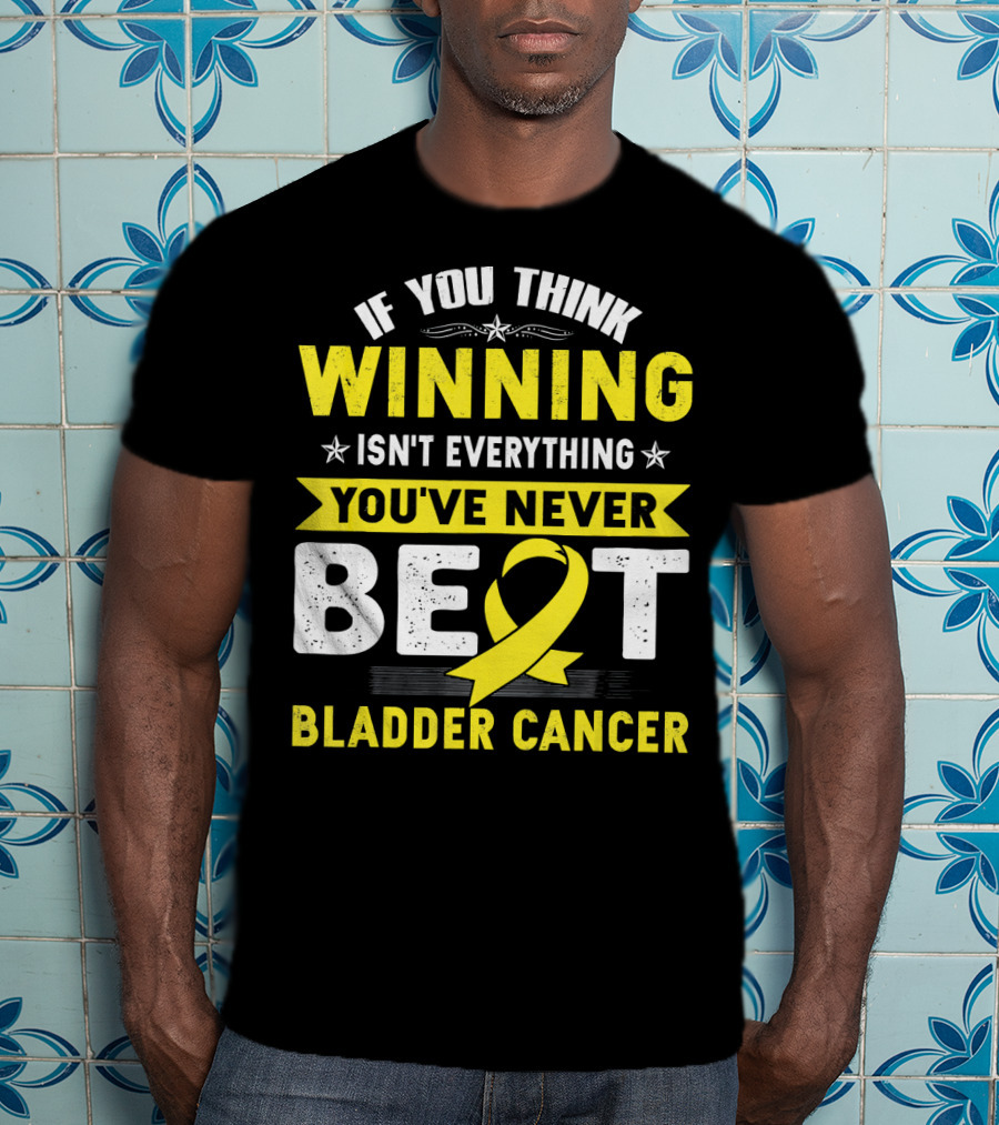 If You Think Winning Isn't Everything You've Never Beat Bladder Cancer T-Shirt