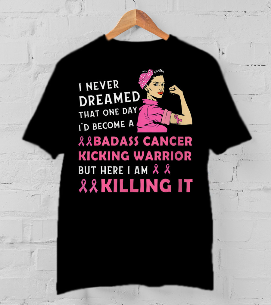 I Never Dreamed That One Day I'd Become A Badass Cancer Kicking Warrior But Here I Am Killing It T-Shirt