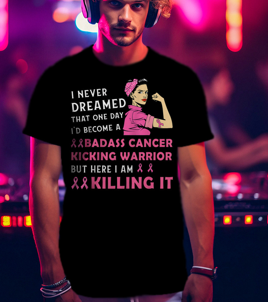 I Never Dreamed That One Day I'd Become A Badass Cancer Kicking Warrior But Here I Am Killing It T-Shirt