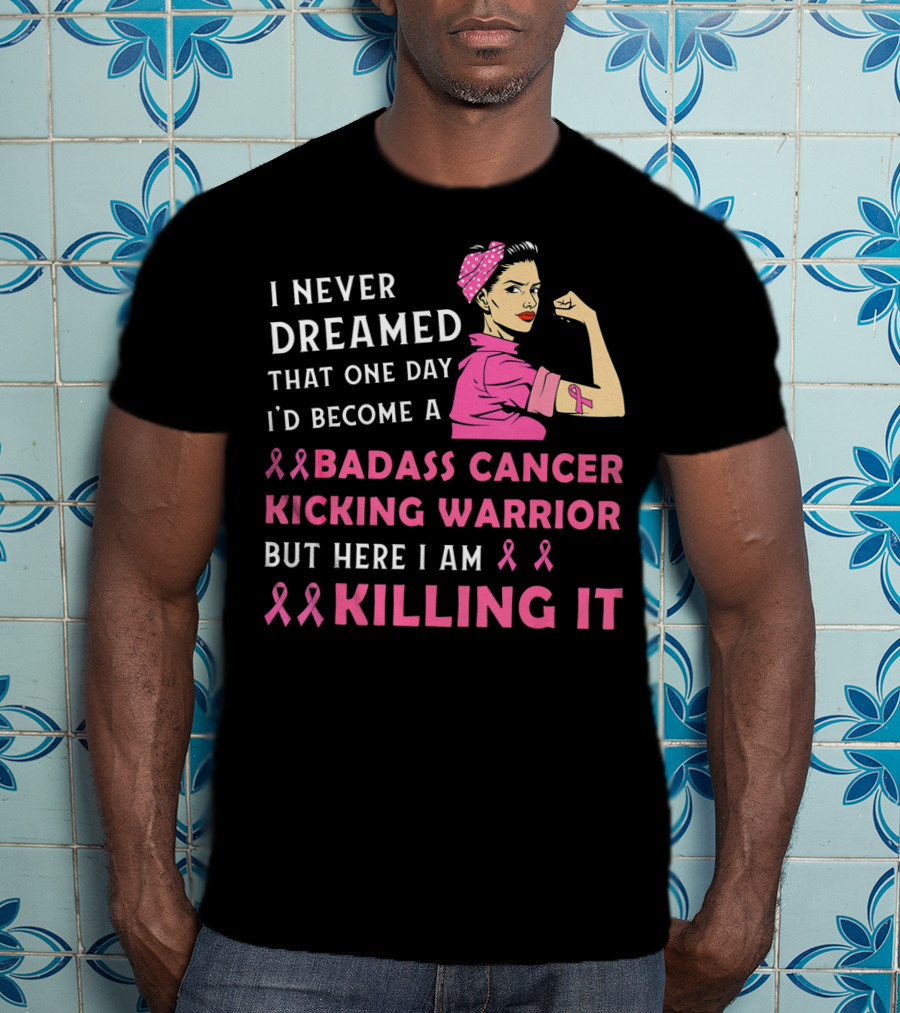 I Never Dreamed That One Day I'd Become A Badass Cancer Kicking Warrior But Here I Am Killing It T-Shirt