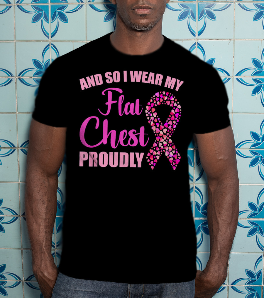 And So I Wear My Flat Chest Proudly Breast Cancer Awareness T-Shirt