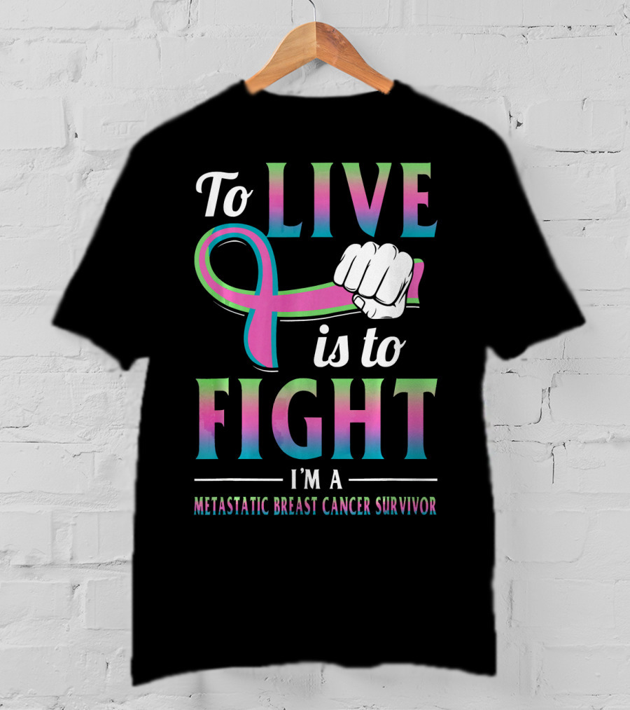 To Live Is To Fight I'm A Metastatic Breast Cancer Survivor T-Shirt