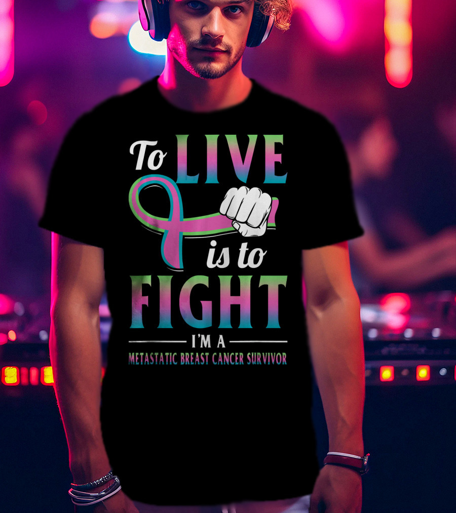 To Live Is To Fight I'm A Metastatic Breast Cancer Survivor T-Shirt