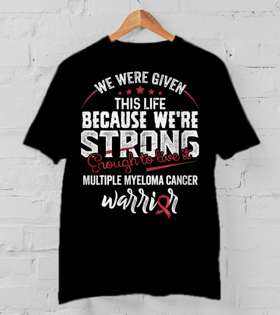 We Were Given This Life Because We're Strong Enough To Live It Multiple Myeloma Cancer Warrior T-Shirt