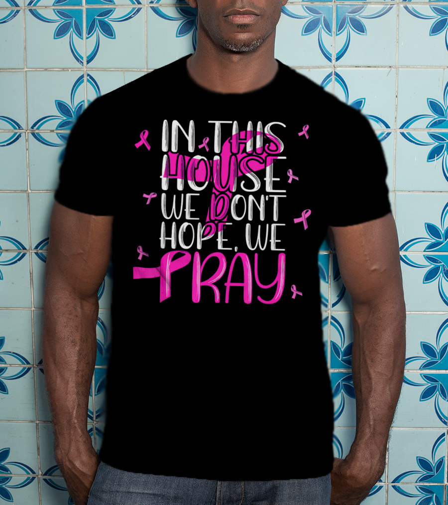 In This House We Don't Hope We Pray Breast Cancer Awareness T-Shirt