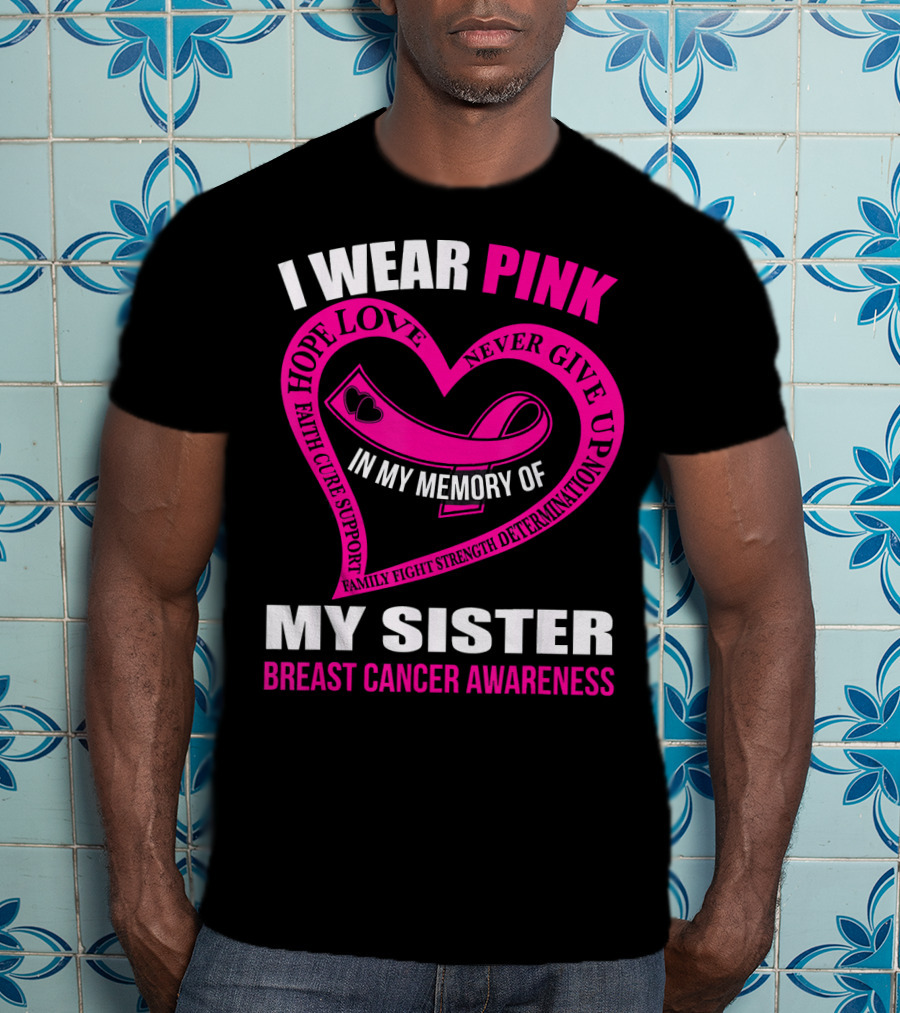 I Wear Pink IN My Memory Of My Sister Breast Cancer Awareness Hope Love Faith Cure Support Family Fight Strength Determination Never Give Up T-Shirt