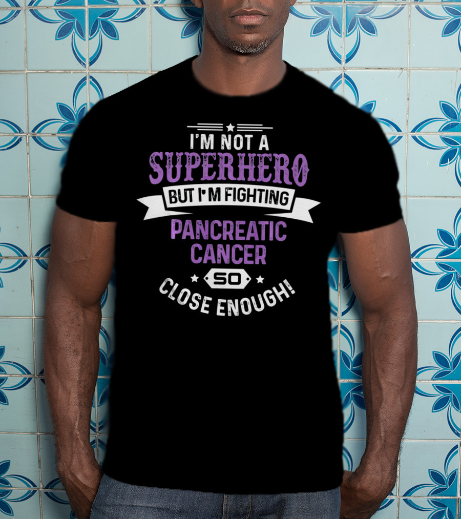 I'm Not A Superhero But I'm Fighting Pancreatic Cancer So Close Enough T-Shirt