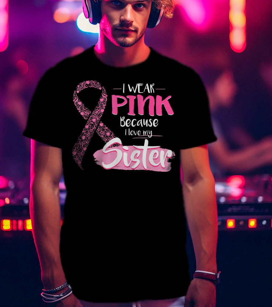 I Wear Pink Because I Love My Sister Breast Cancer Awareness T-Shirt