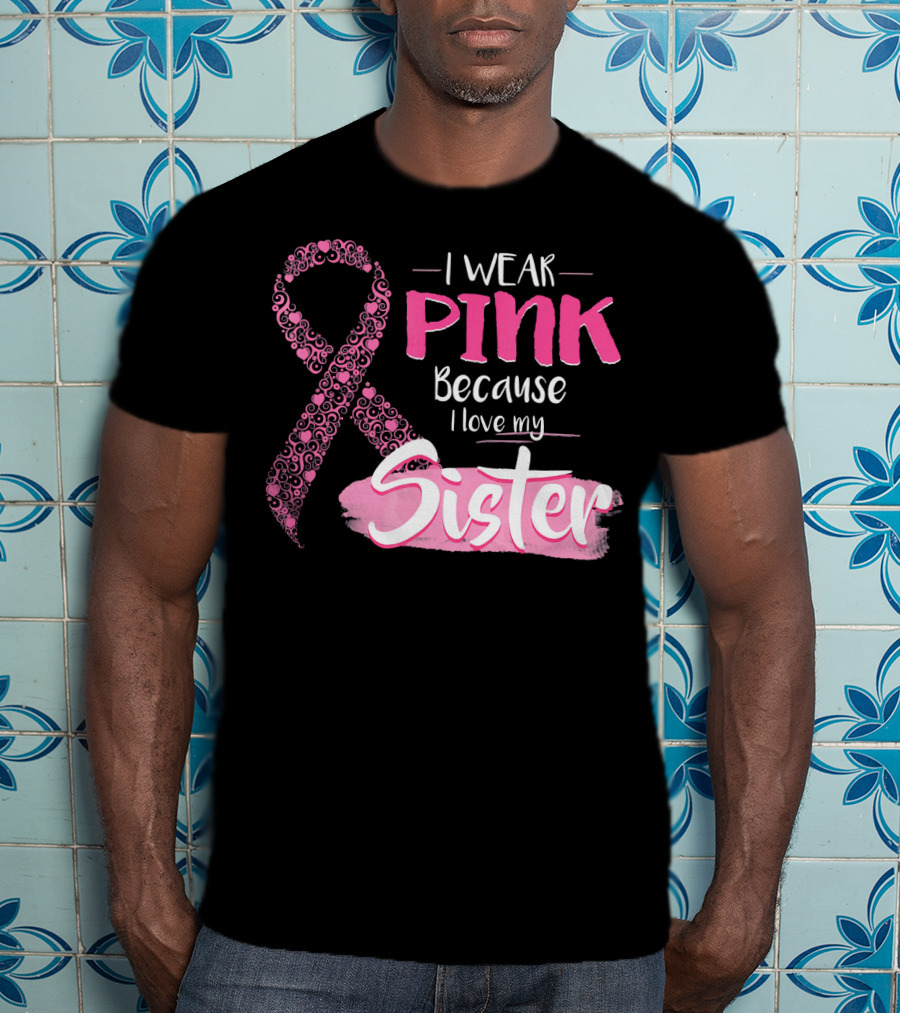 I Wear Pink Because I Love My Sister Breast Cancer Awareness T-Shirt