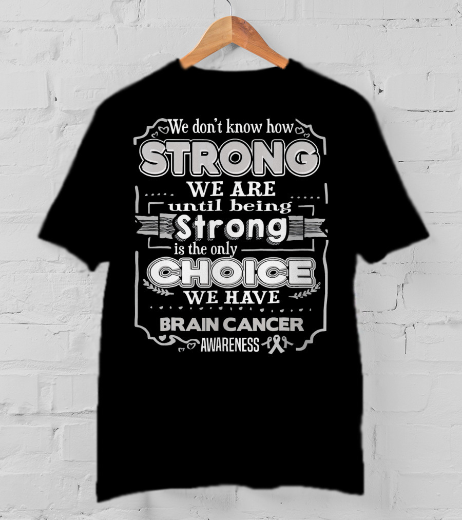 We Don't Know How Strong We Are Until Being Strong Is The Only Choice We Have Brain Cancer Awareness T-Shirt