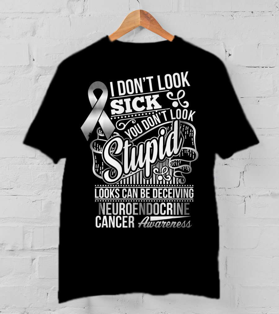 I Don't Look Sick You Don't Look Stupid Looks Can Be Deceiving Neuroendocrine Cancer Awareness T-Shirt