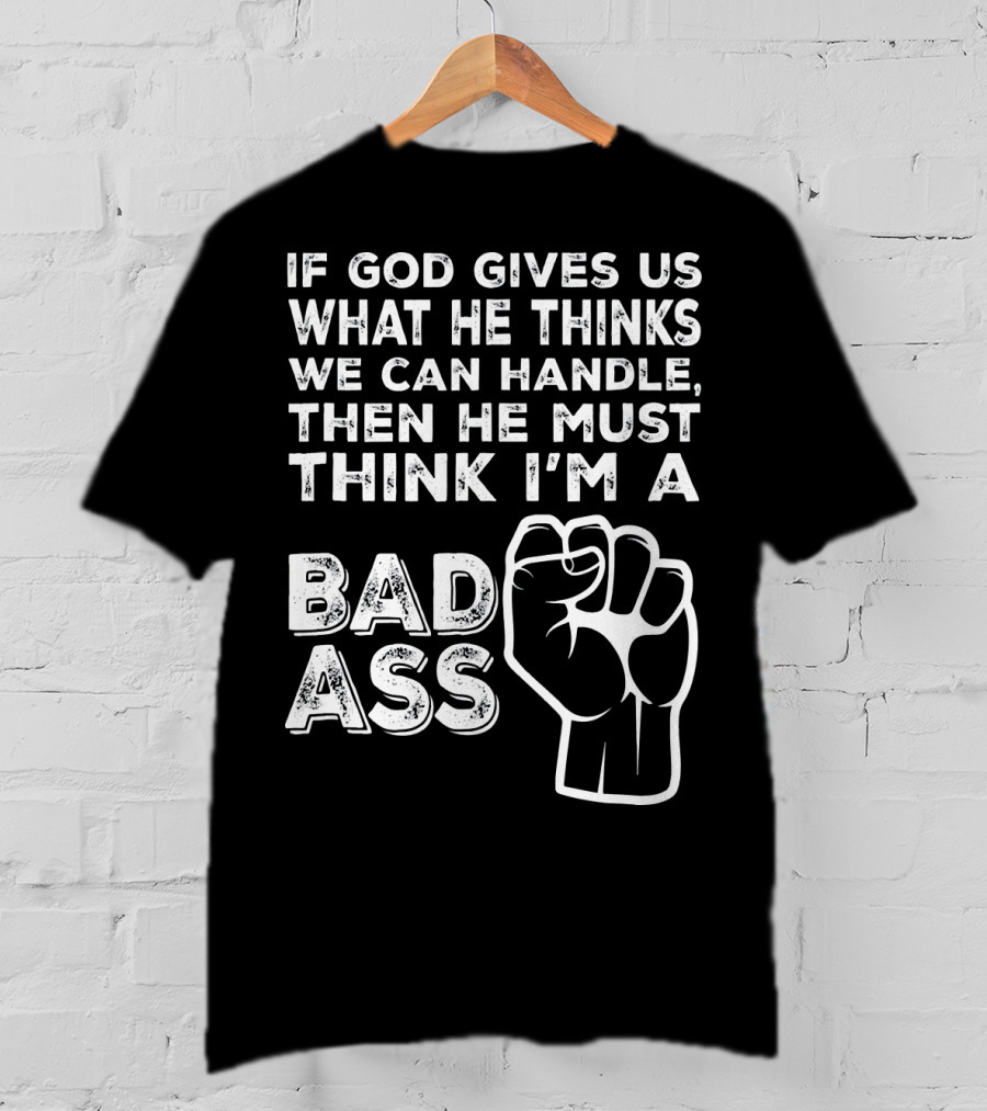 If God Gives Us What He Thinks We Can Handle Then He Must Think I'm A Badass T-Shirt