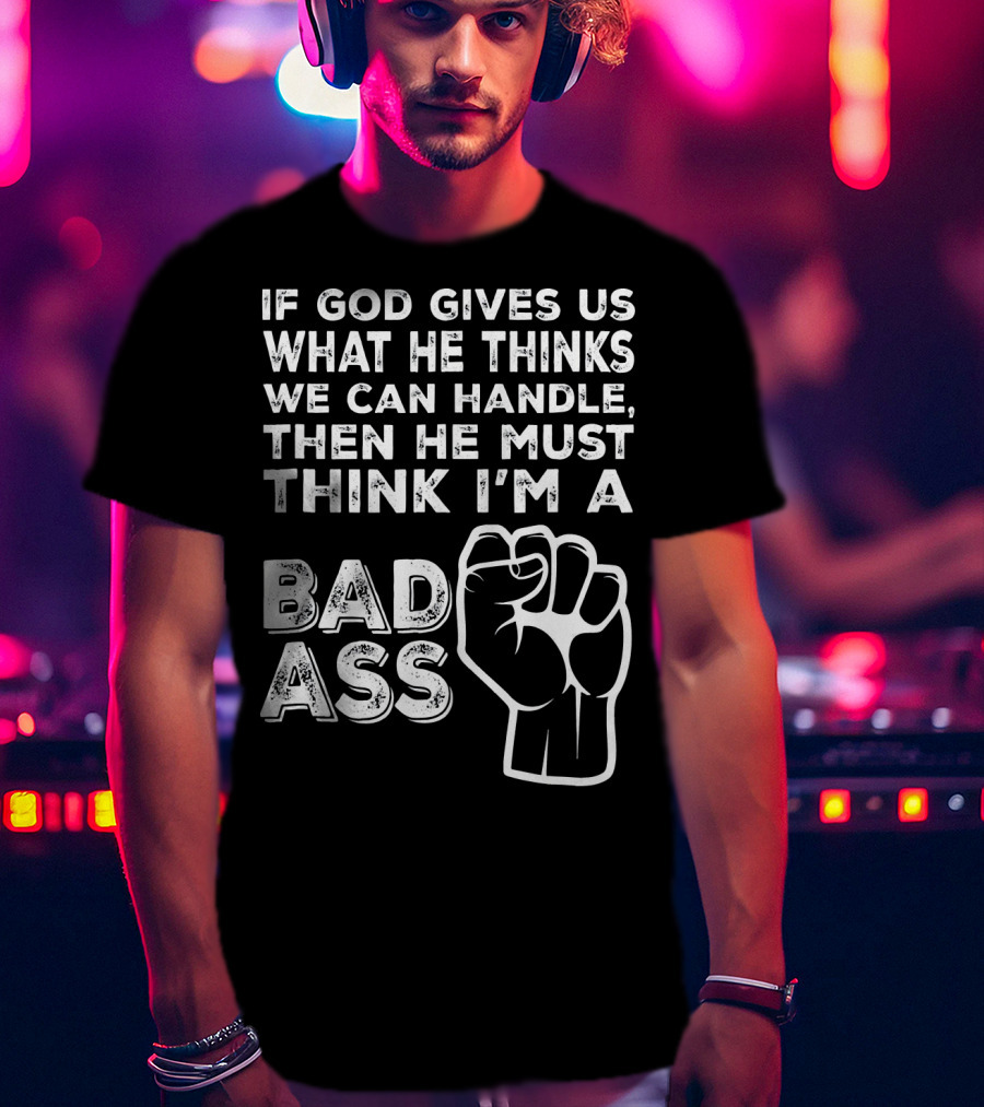 If God Gives Us What He Thinks We Can Handle Then He Must Think I'm A Badass T-Shirt