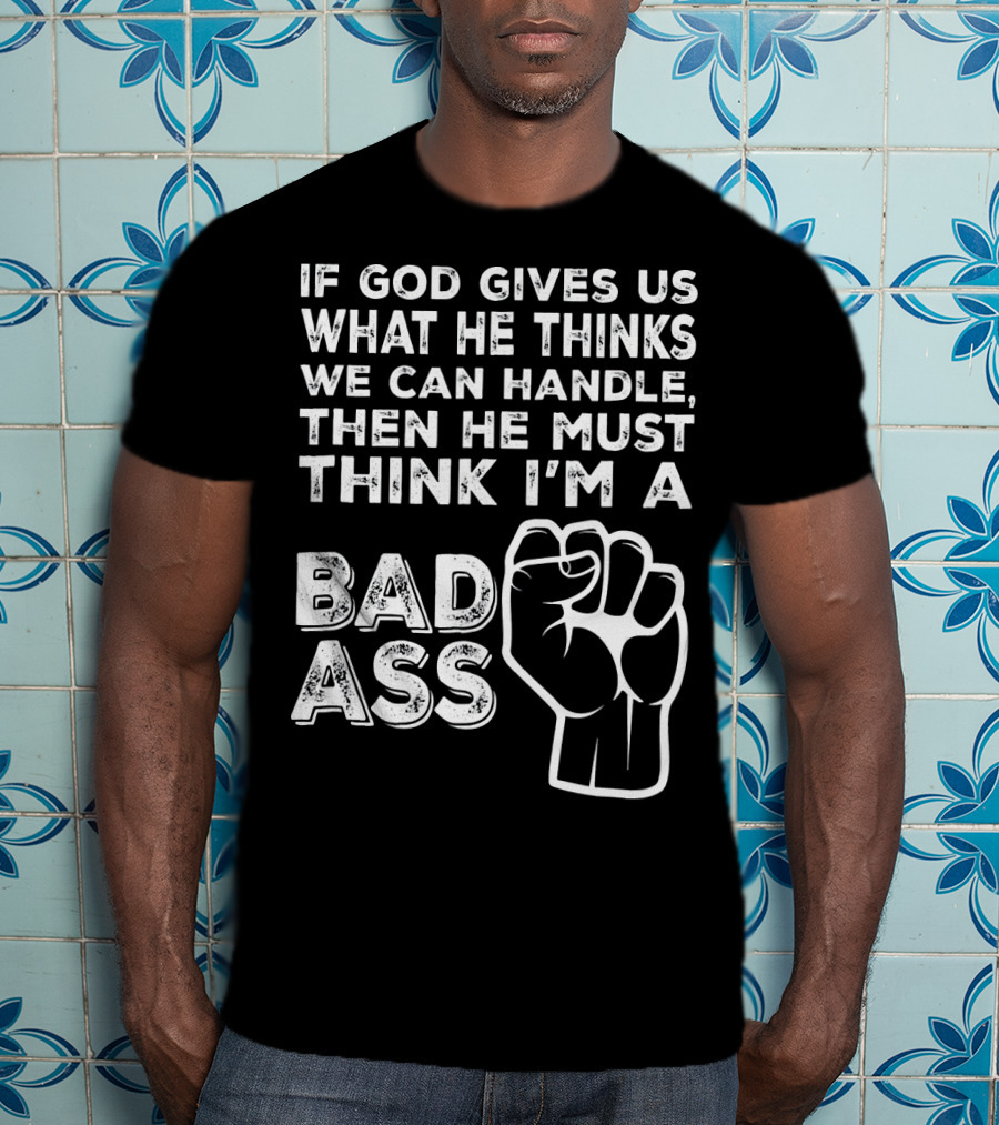 If God Gives Us What He Thinks We Can Handle Then He Must Think I'm A Badass T-Shirt