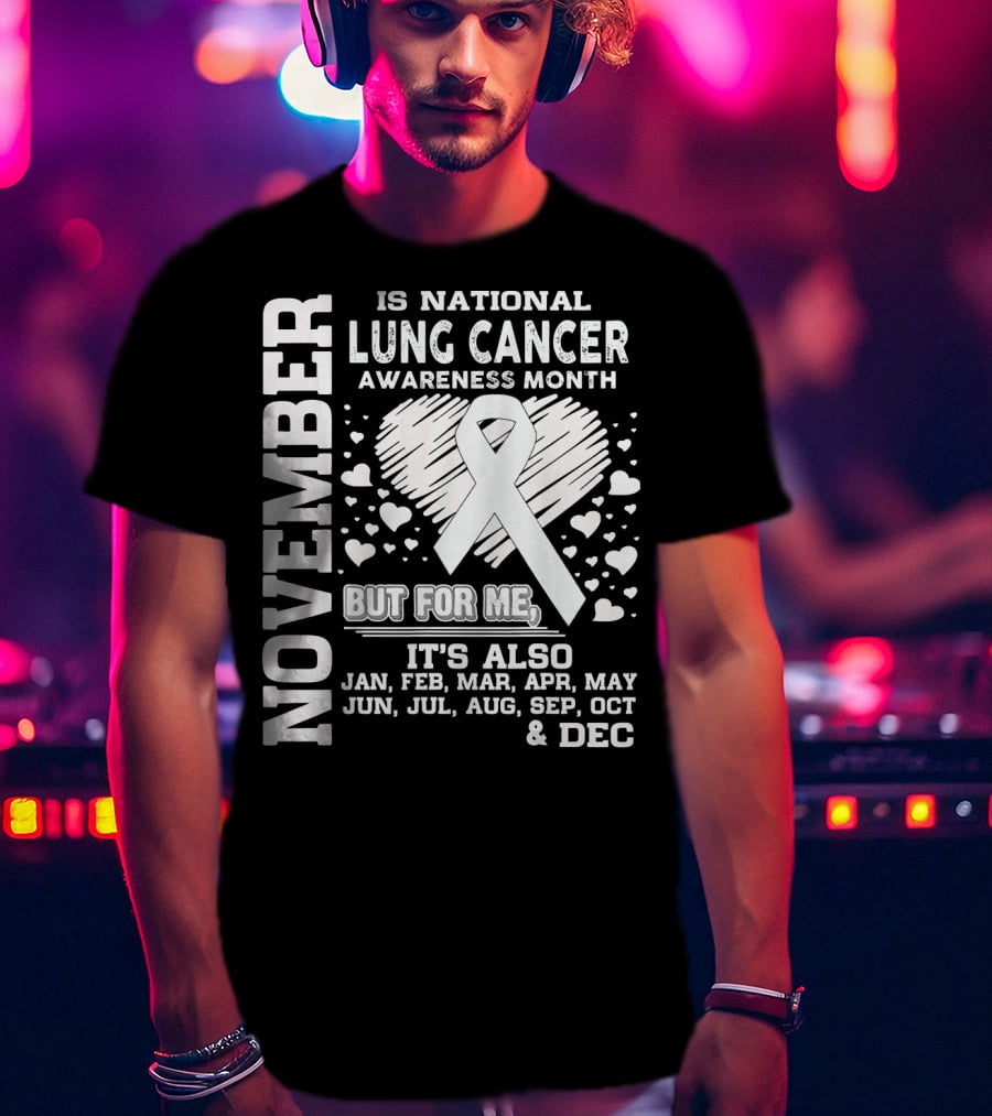 November Is National Lung Cancer Awareness Month But For Me It's Also Jan Feb Mar Apr May Jun Jul Aug Sep Oct And Dec T-Shirt