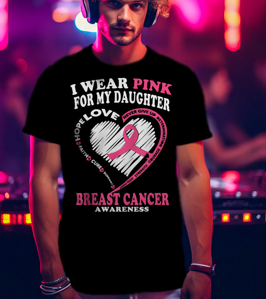 I Wear Pink For My Daughter Breast Cancer Awareness Hope Love Courage Strength T-Shirt