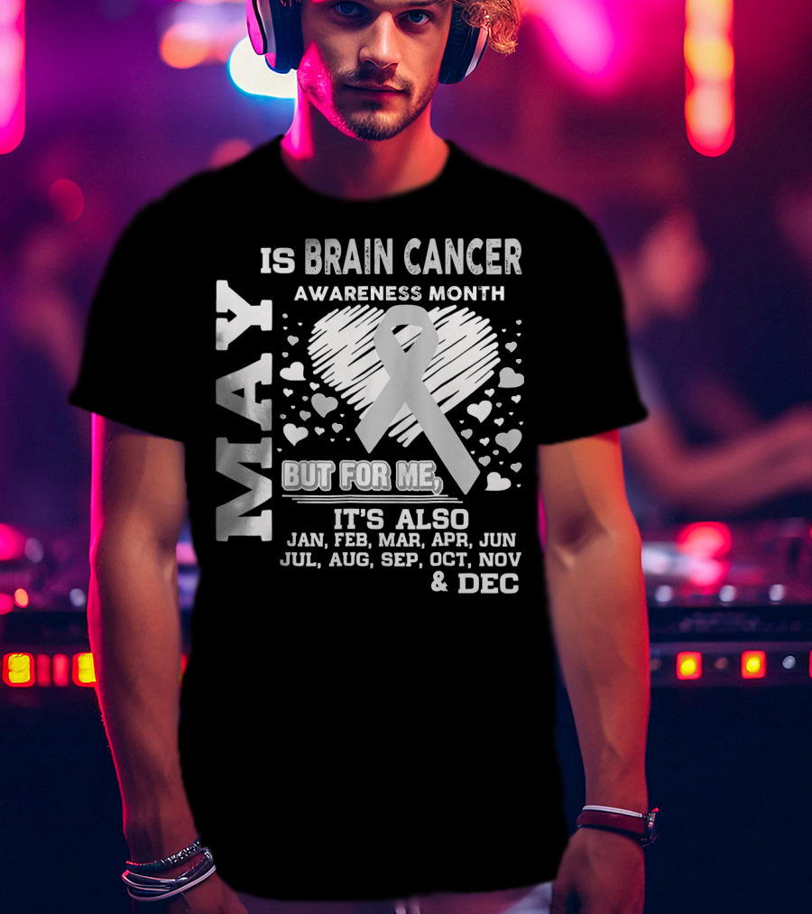 May Is Brain Cancer Awareness Month But For Me It's Also Jan Feb Mar Apr Jun Jul Aug Sep Oct Nov Dec T-Shirt