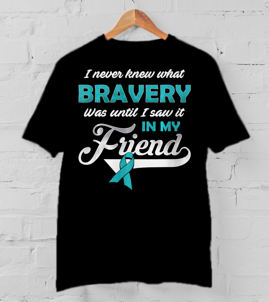 I Never Knew What Bravery Was Until I Saw It In My Friend Ovarian Cancer Awareness T-Shirt