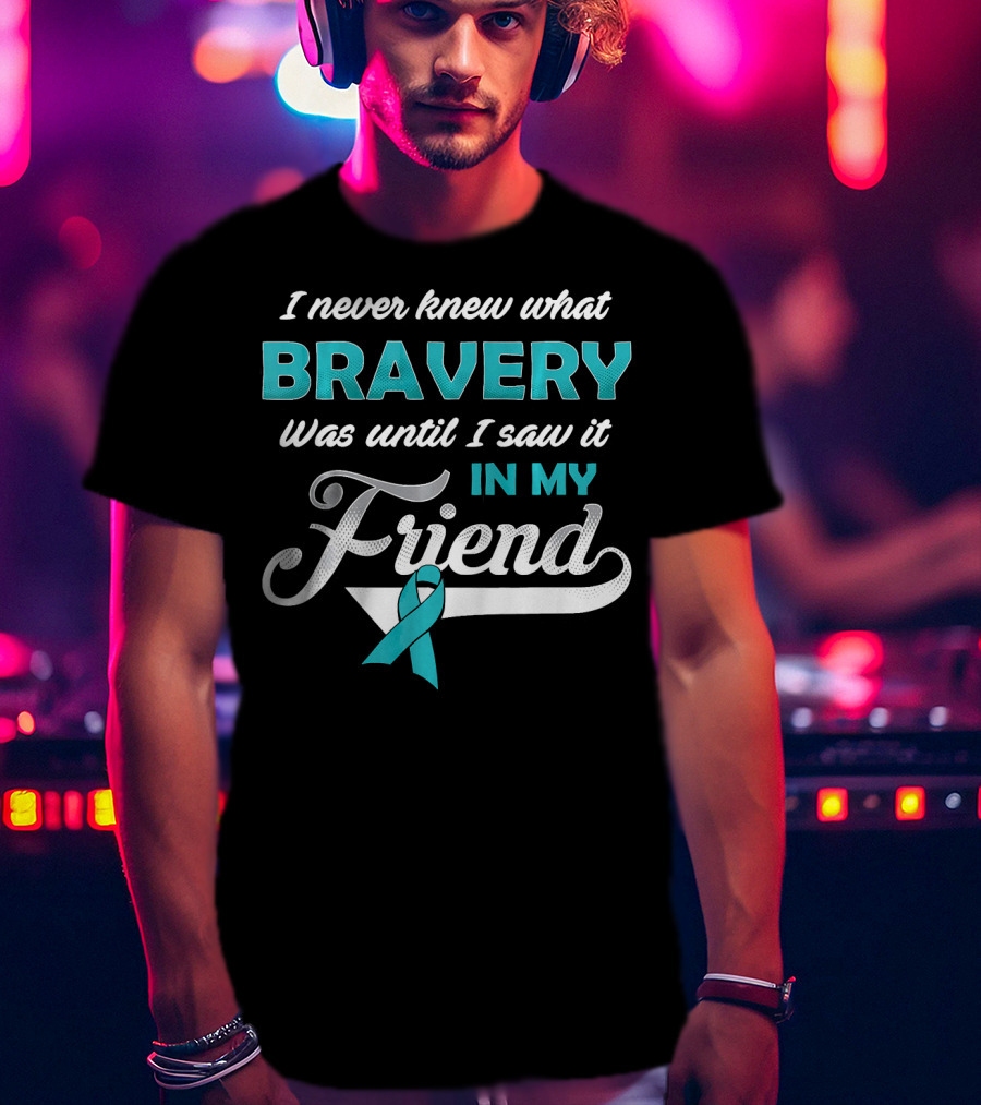 I Never Knew What Bravery Was Until I Saw It In My Friend Ovarian Cancer Awareness T-Shirt