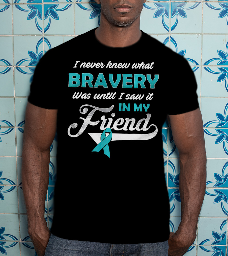 I Never Knew What Bravery Was Until I Saw It In My Friend Ovarian Cancer Awareness T-Shirt