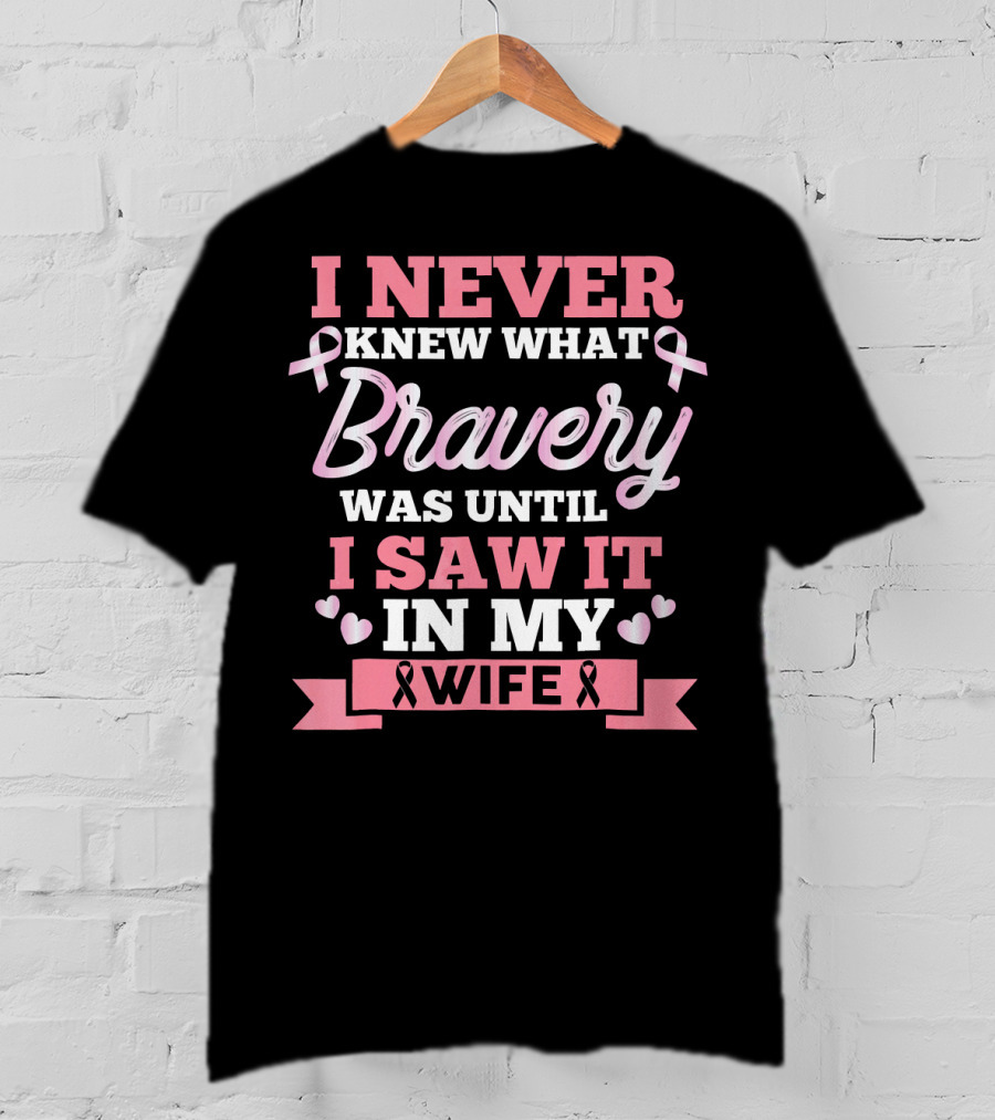 I Never Knew What Bravery Was Until I Saw It In My Wife Breast Cancer Pink T-Shirt