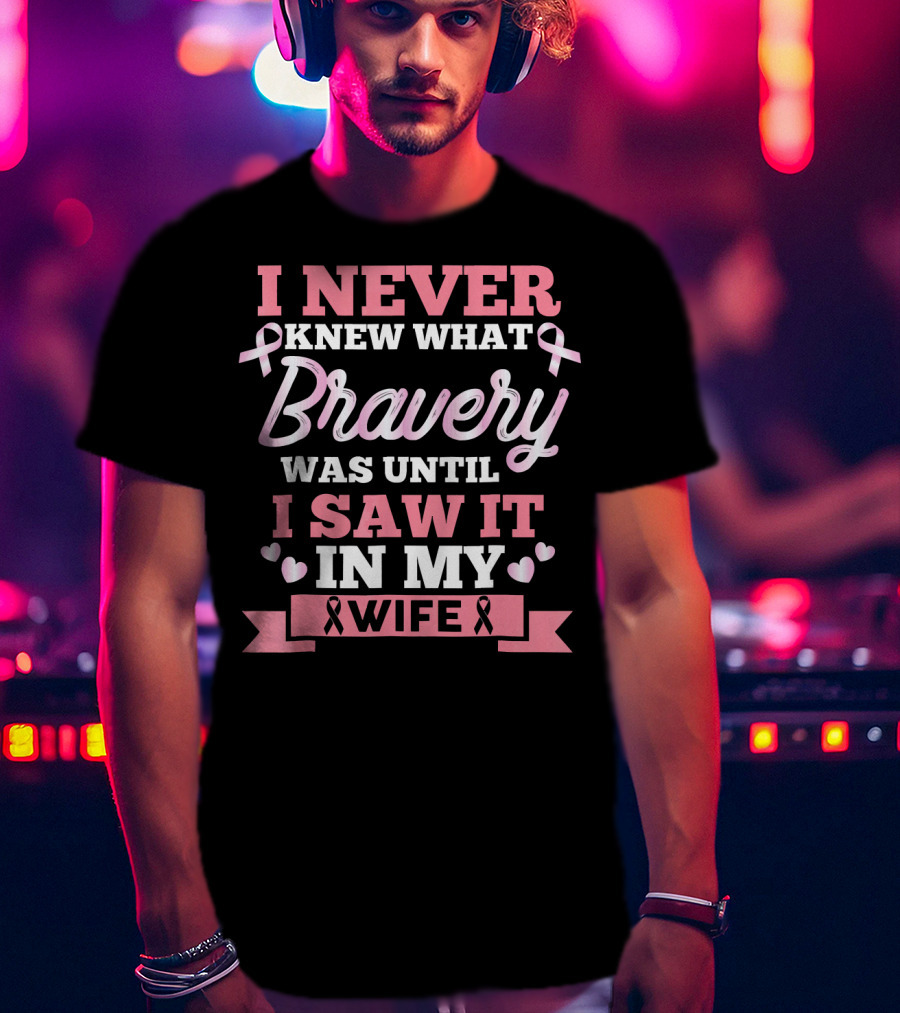 I Never Knew What Bravery Was Until I Saw It In My Wife Breast Cancer Pink T-Shirt
