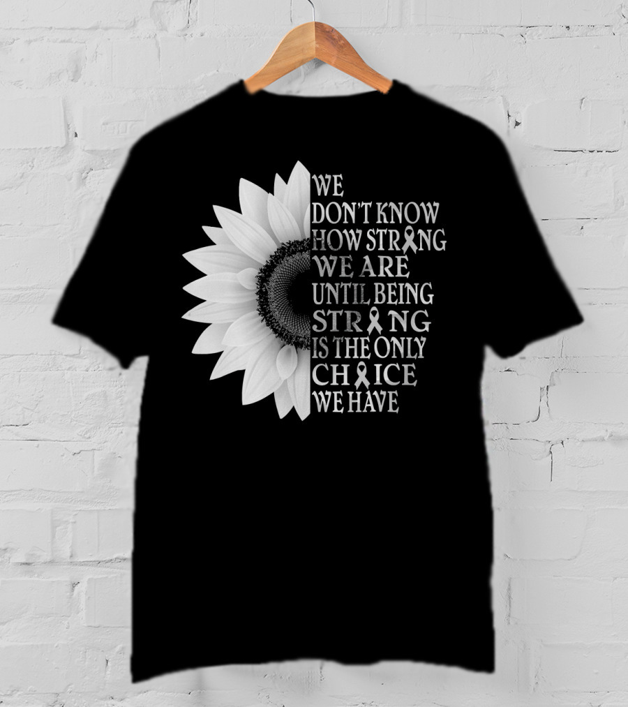 We Don't Know How Strong We Are Until Being Strong Is The Only Choice We Have Sunflower Brain Cancer Gray T-Shirt
