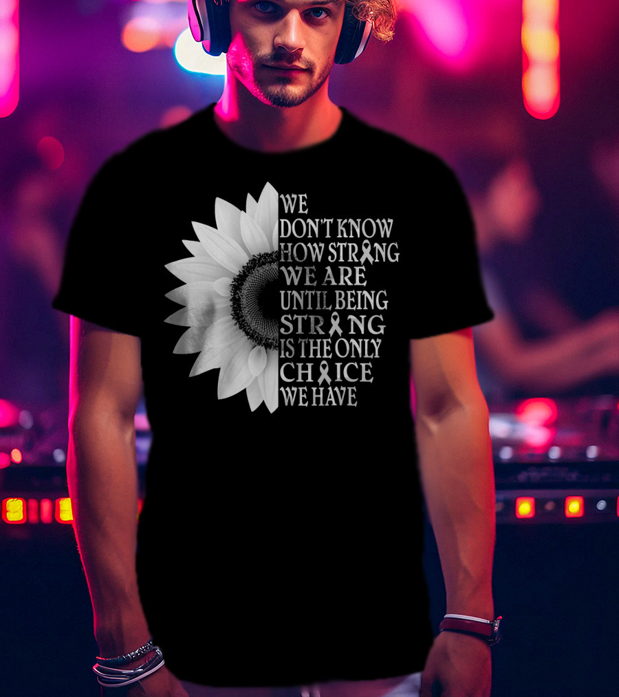 We Don't Know How Strong We Are Until Being Strong Is The Only Choice We Have Sunflower Brain Cancer Gray T-Shirt