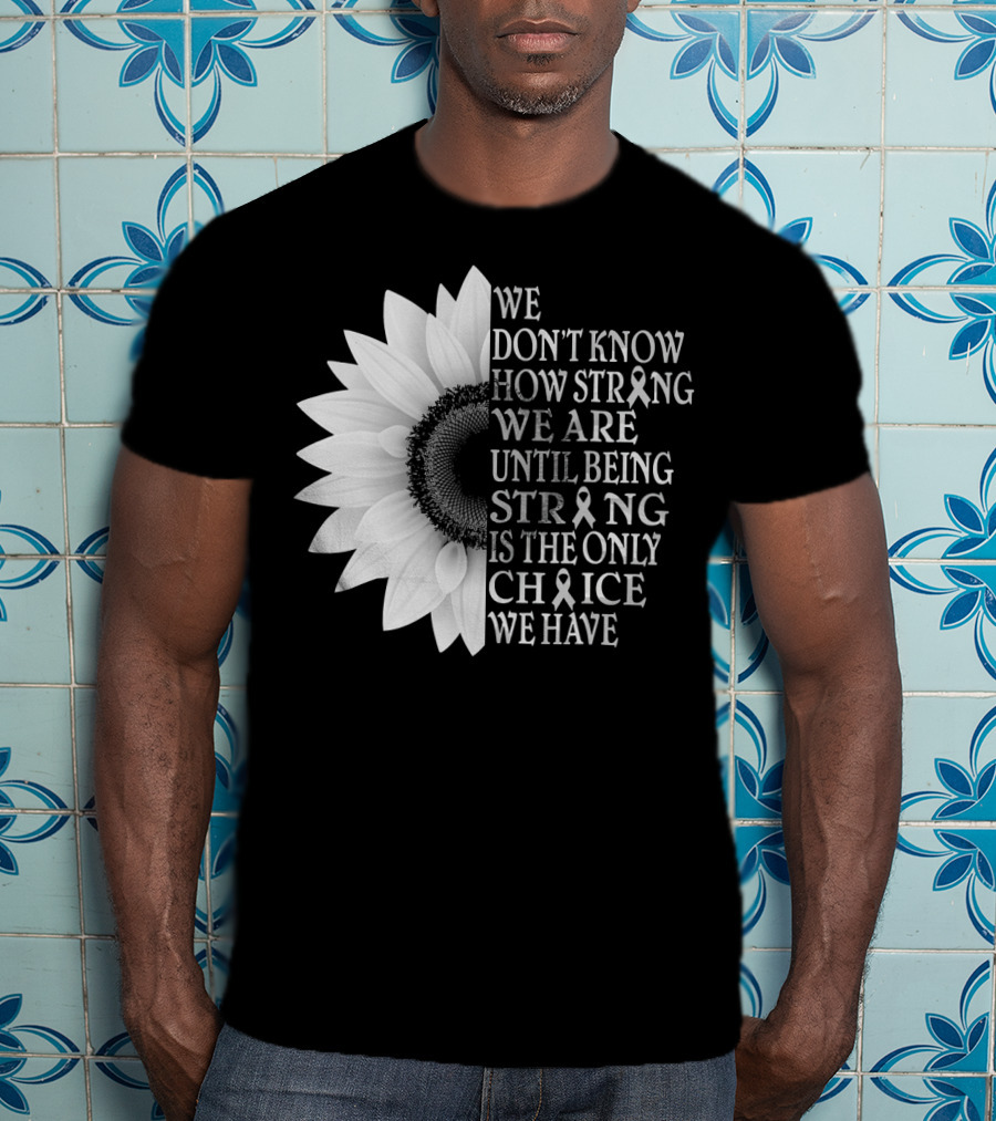 We Don't Know How Strong We Are Until Being Strong Is The Only Choice We Have Sunflower Brain Cancer Gray T-Shirt