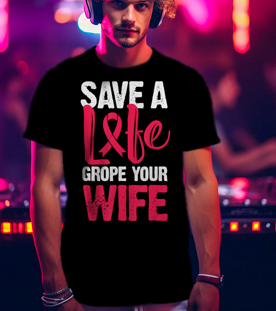 Save A Life Grope Your Wife Breast Cancer Awareness Funny Husband T-Shirt